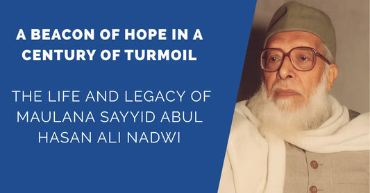 A Beacon of Hope in a Century of Turmoil: The Life and Legacy of Maulana Sayyid Abul Hasan Ali Nadwi