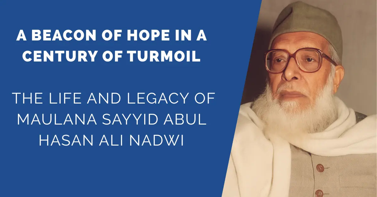 A Beacon of Hope in a Century of Turmoil: The Life and Legacy of Maulana Sayyid Abul Hasan Ali Nadwi